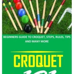 VIEW [EPUB KINDLE PDF EBOOK] CROQUET 101: BEGINNERS GUIDE TO CROQUET, STEPS, RULES, T