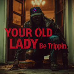 Your old lady be trippin