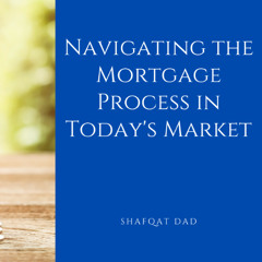 Navigating the Mortgage Process in Today’s Market by Shafqat Dad