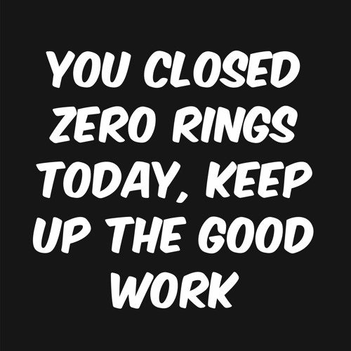 You closed zero rings today, keep up the good work