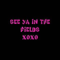 SEE YA IN THE FIELDS XOXO