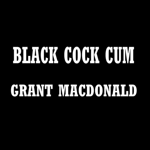 Stream BLACK COCK CUM * GRANT MACDONALD by GRANT Listen online for
