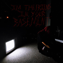 I'm the friend in your basement