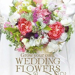 ACCESS EPUB 💘 Grow Your Own Wedding Flowers: How to grow and arrange your own flower