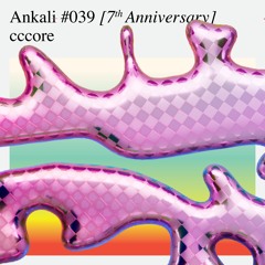 Ankali #039 – cccore [7th Anniversary]