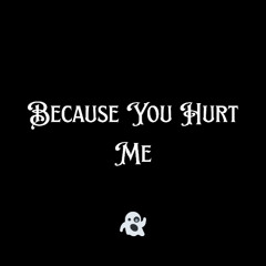 Because You Hurt Me