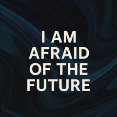 I am afraid of the future