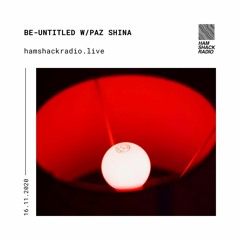 Be-Untitled w/ Paz Shina 16 November 2020 on Hamshack Radio