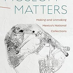 free PDF 📕 Museum Matters: Making and Unmaking Mexico’s National Collections by  Mir