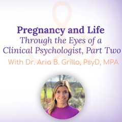 “Pregnancy and Life Through the Eyes of a Clinical Psychologist, Part Two” – with Dr. Aria B. Grillo