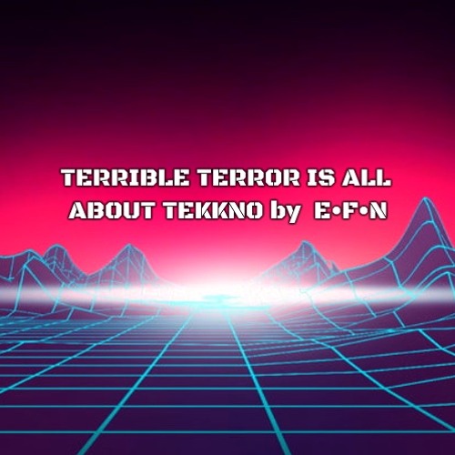 TERRIBLE TERROR IS ALL ABOUT TEKKNO BY E•F•N