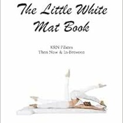 View [KINDLE PDF EBOOK EPUB] The Little White Mat Book KRN Pilates Then, Now and In-Between by Kathr