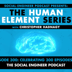 Ep. 300 - Human Element Series - Celebrating 300 Episodes of The Social Engineer Podcast