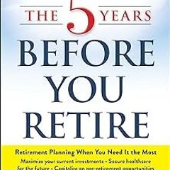 ~Read~[PDF] The 5 Years Before You Retire, Updated Edition: Retirement Planning When You Need I