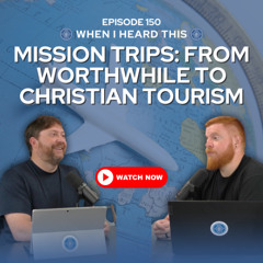 Episode 150 – Mission Trips: From Worthwhile to Christian Tourism