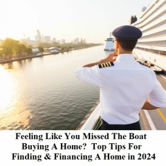 Feeling Like You Missed The Boat Buying A Home?  Top Tips For Finding & Financing A Home in 2024