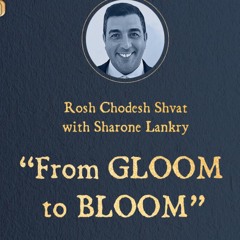 “FROM GLOOM TO BLOOM “ Rosh CHODESH SHVAT 5784 Sharone Lankry