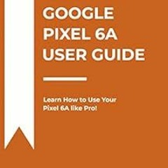 [FREE] PDF 📩 GOOGLE PIXEL 6A USER GUIDE: Learn How to Use Your Pixel 6A like Pro! by