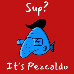 Sup? It's Pezcaldo