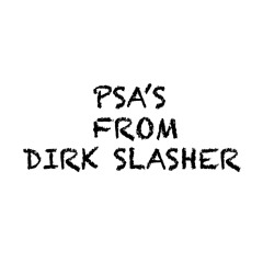 PSA's from Dirk Slasher