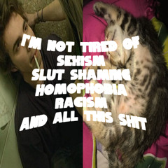 I'M NOT TIRED OF SEXISM SLUT SHAMING HOMOPHOBIA RACISM AND ALL THIS SHIT