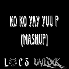 KO KO YAY YUU P - LOCZ & UNLOCK MASHUP