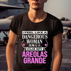 I Feel Like A Dangerous Woman Cuz My Areolas Grande Shirt