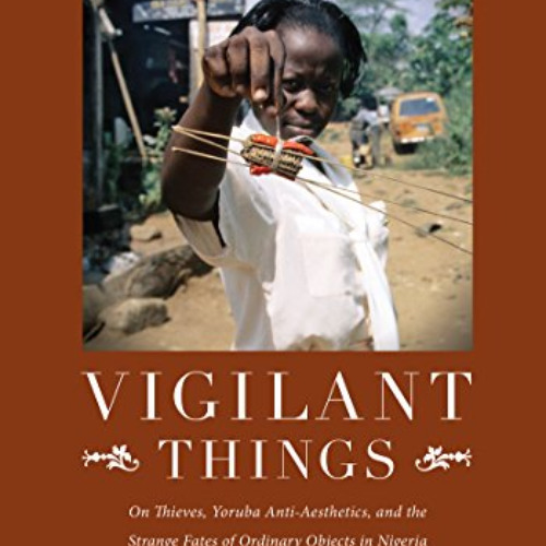 [Access] PDF 📮 Vigilant Things: On Thieves, Yoruba Anti-Aesthetics, and The Strange