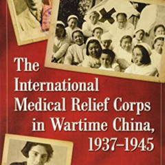 Read EBOOK 📄 The International Medical Relief Corps in Wartime China, 1937-1945 by