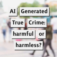 AI Generated 'True' Crime: harmful or harmless?