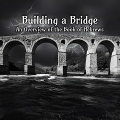 Building A Bridge - An Overview Of The Book Of Hebrews