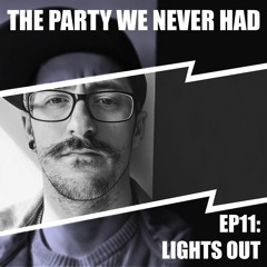 "The Party We Never Had" EP11: "Lights Out"