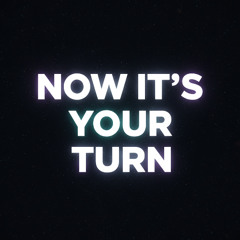 NOW IT’S YOUR TURN
