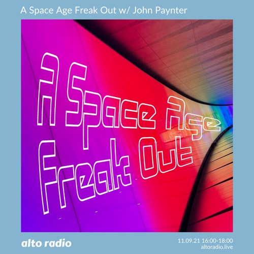 A Space Age Freak Out With John Paynter - Alto Radio 11.09.21