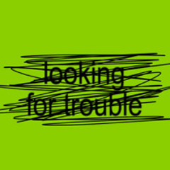 looking for trouble