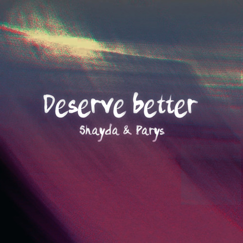 Deserve better - Shayda x Parys