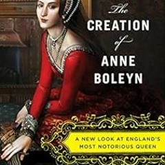 [Get] [EPUB KINDLE PDF EBOOK] The Creation of Anne Boleyn: A New Look at England's Most Notorious Qu