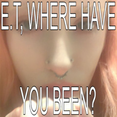 E.T WHERE HAVE U BEEN ????