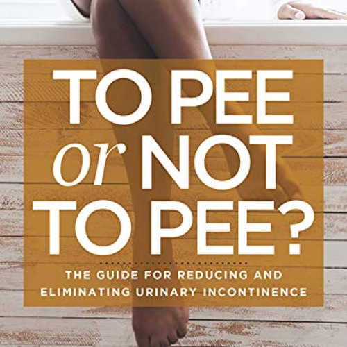 Get KINDLE √ To Pee or Not to Pee?: The Guide for Reducing and Eliminating Urinary In