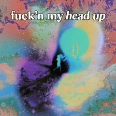 f*ck'n my head up