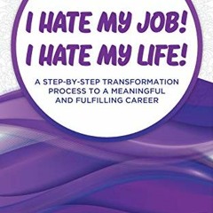 [Get] [PDF EBOOK EPUB KINDLE] I Hate my Job! I Hate my Life!: A STEP-BY-STEP TRANSFOR