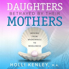Open PDF Daughters Betrayed by Their Mothers: Moving from Brokenness to Wholeness by  Holli Kenley,K
