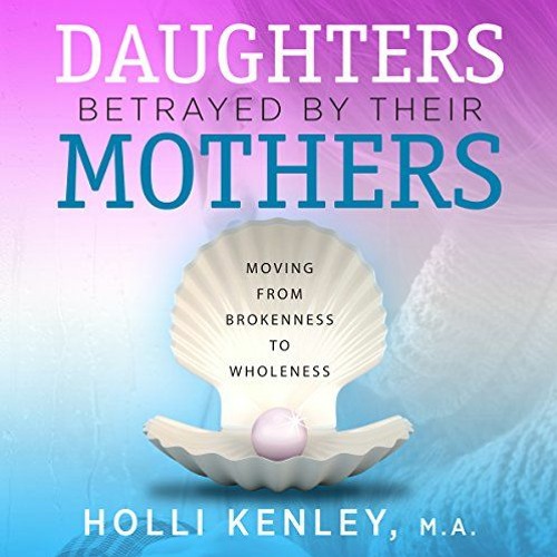 Open PDF Daughters Betrayed by Their Mothers: Moving from Brokenness to Wholeness by  Holli Kenley,K