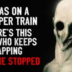 "I was on a sleeper train. There's this guy who kept on tapping. Then he stopped." Creepypasta