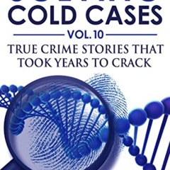 READ PDF 🗸 Solving Cold Cases Vol. 10: True Crime Stories That Took Years to Crack (