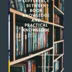 PDF ⚡ The Difference Between Book Knowledge and Practical Knowledge: A Key To Living A More Functi