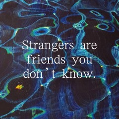 strangers are friends you don't know yet!