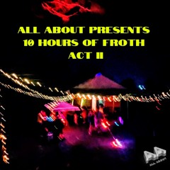 All About Presents: 10 hours of Froth: Act II