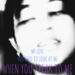 MY LOVE, YOU NEED TO LOOK AT ME, WHEN YOU SPEAK TO ME