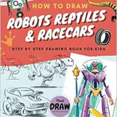 [Free] PDF 📌 HOW TO DRAW ROBOTS REPTILES & RACECARS: Step by step drawing book for k